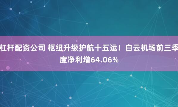 杠杆配资公司 枢纽升级护航十五运！白云机场前三季度净利增64.06%