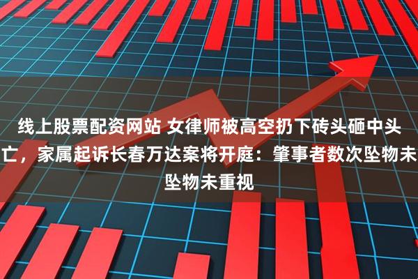 线上股票配资网站 女律师被高空扔下砖头砸中头部身亡，家属起诉长春万达案将开庭：肇事者数次坠物未重视
