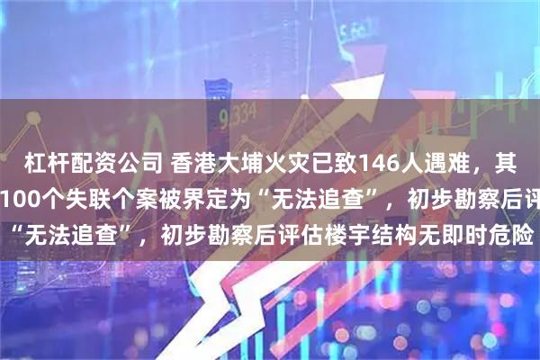 杠杆配资公司 香港大埔火灾已致146人遇难，其中54具遗体有待辨认，100个失联个案被界定为“无法追查”，初步勘察后评估楼宇结构无即时危险