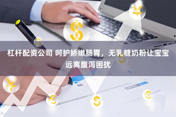 杠杆配资公司 呵护娇嫩肠胃，无乳糖奶粉让宝宝远离腹泻困扰