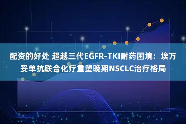 配资的好处 超越三代EGFR-TKI耐药困境：埃万妥单抗联合化疗重塑晚期NSCLC治疗格局