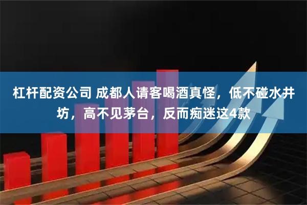 杠杆配资公司 成都人请客喝酒真怪，低不碰水井坊，高不见茅台，反而痴迷这4款