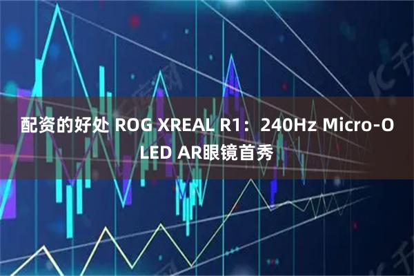 配资的好处 ROG XREAL R1：240Hz Micro-OLED AR眼镜首秀