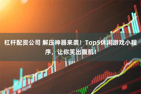 杠杆配资公司 解压神器来袭！Top5休闲游戏小程序，让你笑出腹肌！