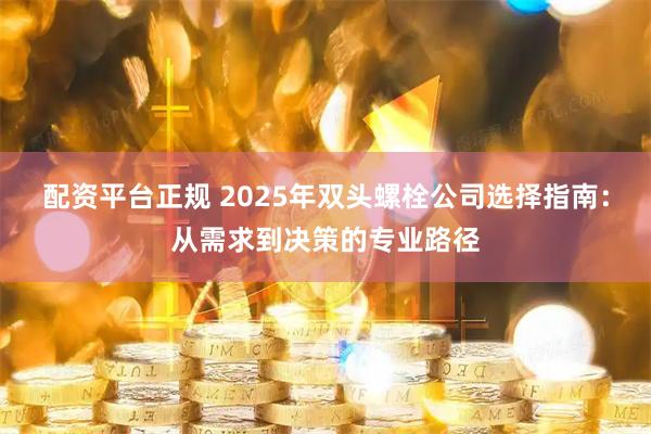 配资平台正规 2025年双头螺栓公司选择指南：从需求到决策的专业路径