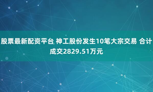股票最新配资平台 神工股份发生10笔大宗交易 合计成交2829.51万元
