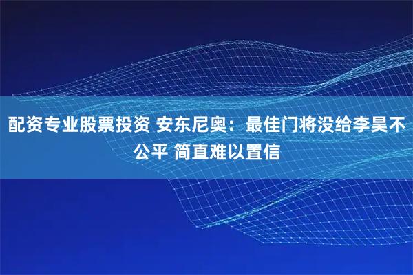 配资专业股票投资 安东尼奥：最佳门将没给李昊不公平 简直难以置信