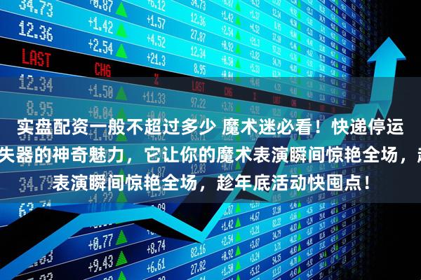 实盘配资一般不超过多少 魔术迷必看！快递停运预警，揭秘硬币消失器的神奇魅力，它让你的魔术表演瞬间惊艳全场，趁年底活动快囤点！