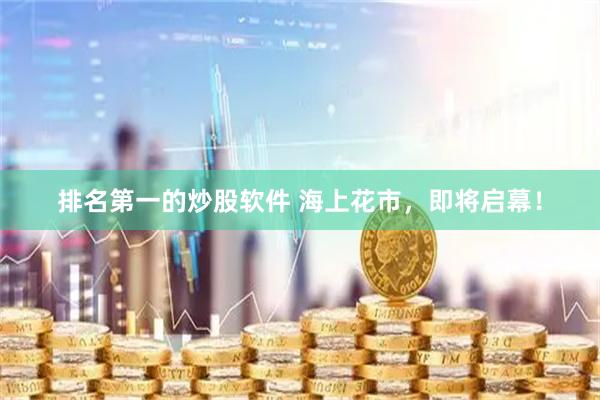 排名第一的炒股软件 海上花市，即将启幕！