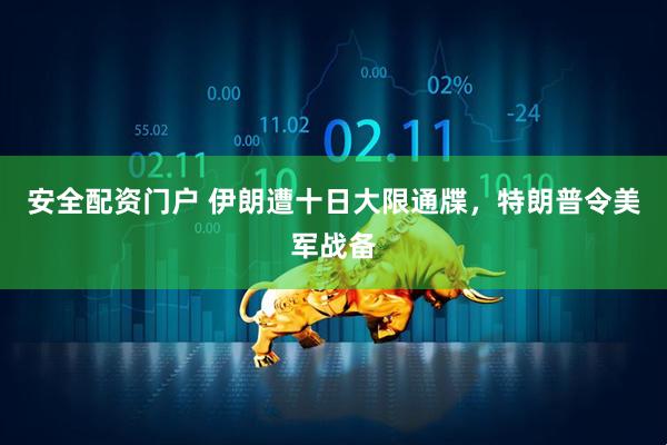 安全配资门户 伊朗遭十日大限通牒，特朗普令美军战备