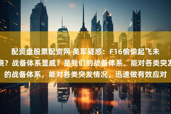 配资盘股票配资网 美军疑惑：F16偷偷起飞未告知韩国，解放军咋知晓？战备体系显威？是我们的战备体系，能对各类突发情况，迅速做有效应对