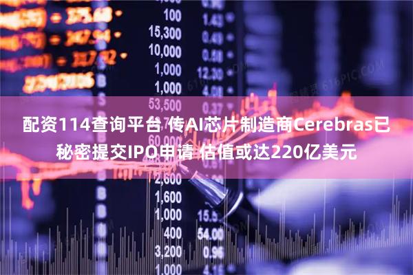 配资114查询平台 传AI芯片制造商Cerebras已秘密提交IPO申请 估值或达220亿美元