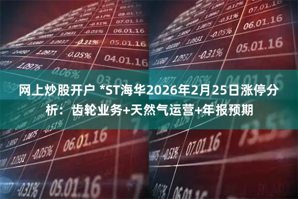 网上炒股开户 *ST海华2026年2月25日涨停分析：齿轮业务+天然气运营+年报预期