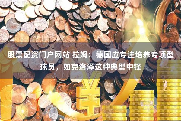 股票配资门户网站 拉姆：德国应专注培养专项型球员，如克洛泽这种典型中锋