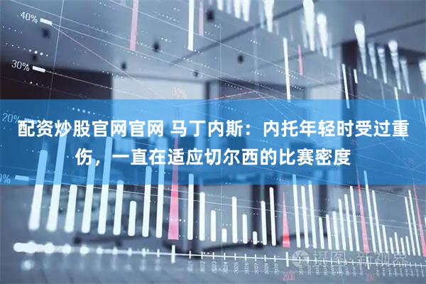 配资炒股官网官网 马丁内斯：内托年轻时受过重伤，一直在适应切尔西的比赛密度