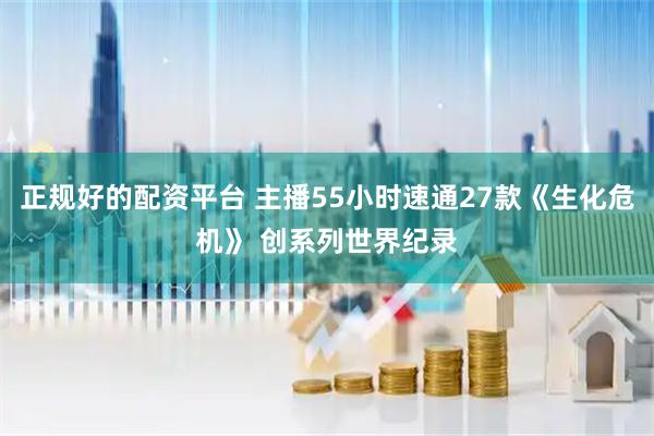 正规好的配资平台 主播55小时速通27款《生化危机》 创系列世界纪录