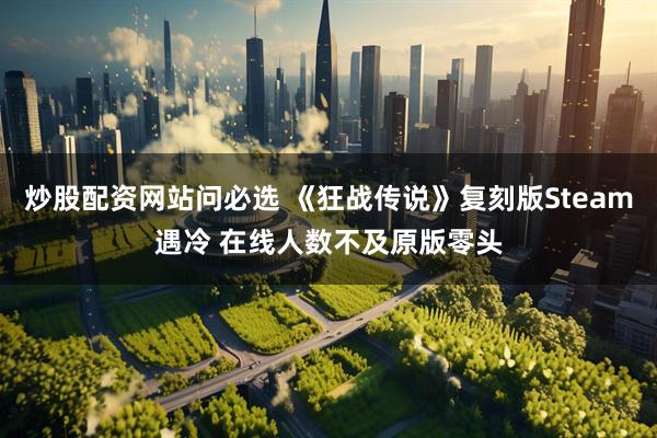 炒股配资网站问必选 《狂战传说》复刻版Steam遇冷 在线人数不及原版零头