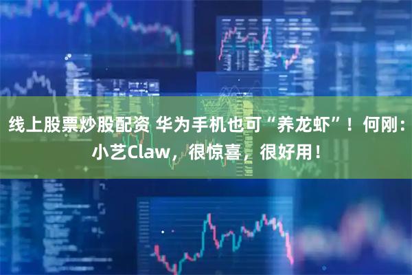 线上股票炒股配资 华为手机也可“养龙虾”！何刚：小艺Claw，很惊喜，很好用！