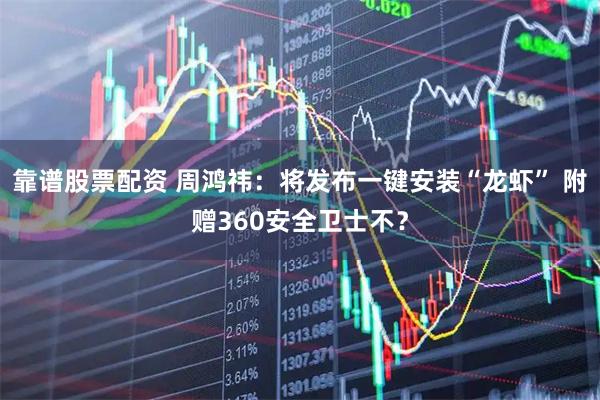 靠谱股票配资 周鸿祎：将发布一键安装“龙虾” 附赠360安全卫士不？