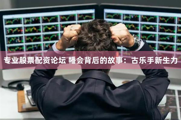 专业股票配资论坛 幡会背后的故事：古乐手新生力