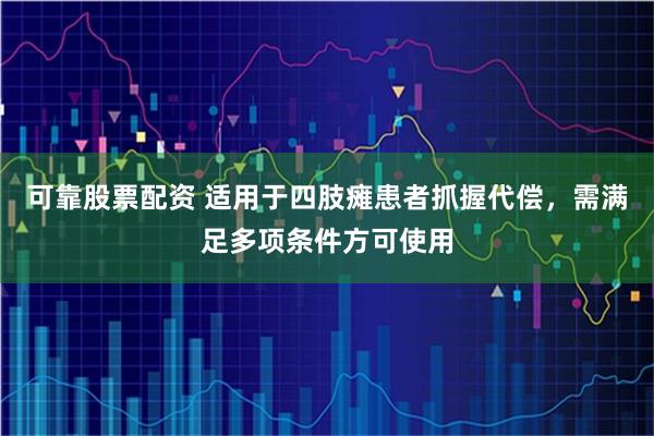 可靠股票配资 适用于四肢瘫患者抓握代偿，需满足多项条件方可使用