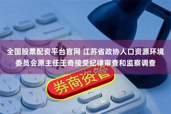 全国股票配资平台官网 江苏省政协人口资源环境委员会原主任王奇接受纪律审查和监察调查