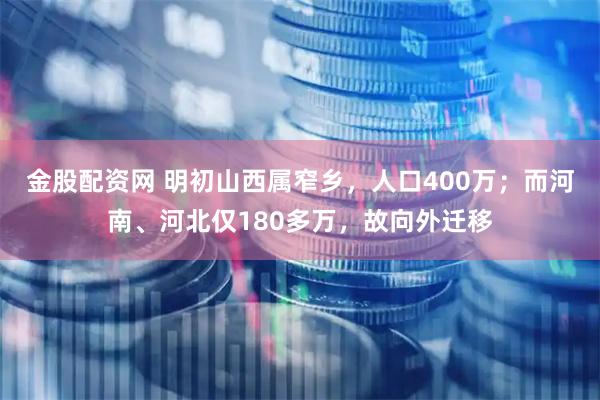 金股配资网 明初山西属窄乡，人口400万；而河南、河北仅180多万，故向外迁移