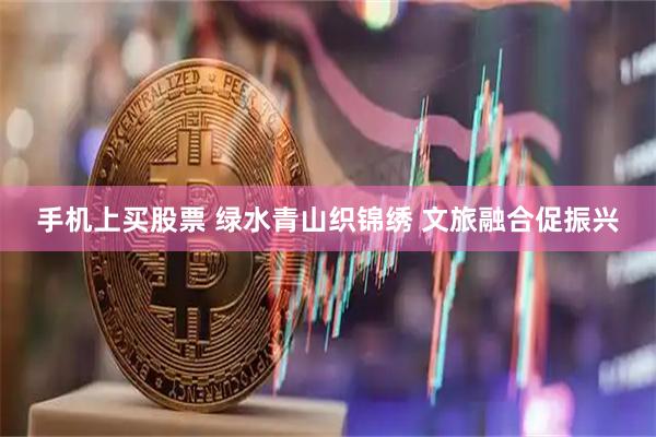 手机上买股票 绿水青山织锦绣 文旅融合促振兴