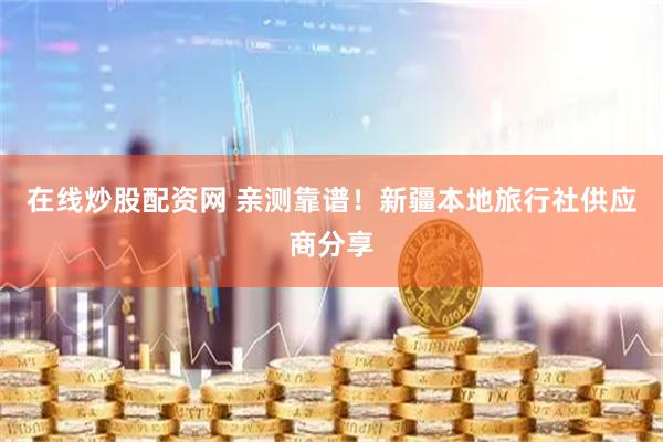 在线炒股配资网 亲测靠谱！新疆本地旅行社供应商分享