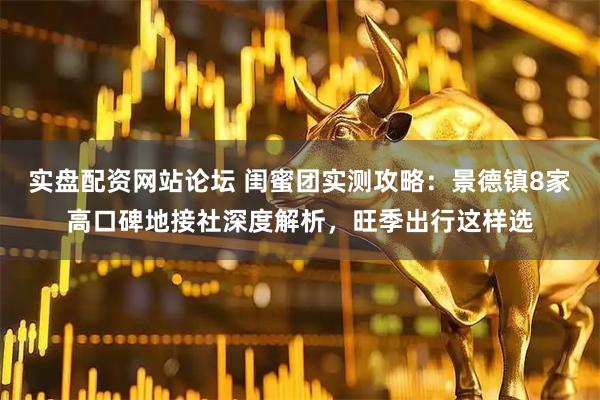 实盘配资网站论坛 闺蜜团实测攻略：景德镇8家高口碑地接社深度解析，旺季出行这样选