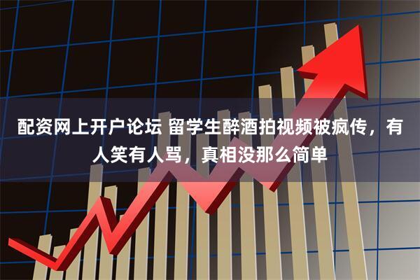配资网上开户论坛 留学生醉酒拍视频被疯传，有人笑有人骂，真相没那么简单