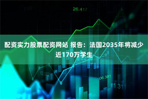 配资实力股票配资网站 报告：法国2035年将减少近170万学生