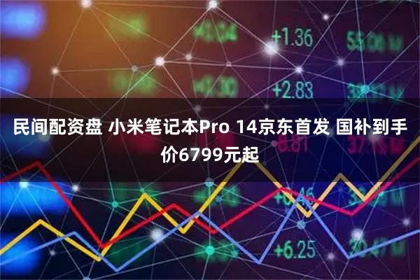 民间配资盘 小米笔记本Pro 14京东首发 国补到手价6799元起
