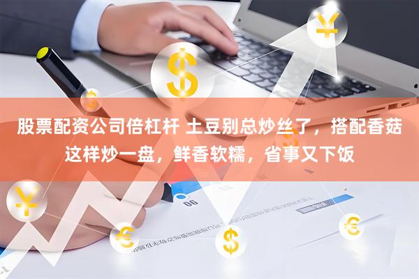 股票配资公司倍杠杆 土豆别总炒丝了，搭配香菇这样炒一盘，鲜香软糯，省事又下饭