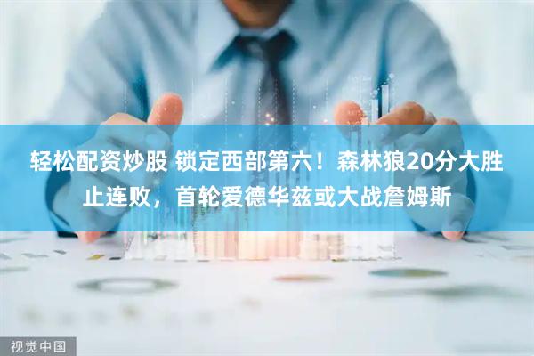 轻松配资炒股 锁定西部第六！森林狼20分大胜止连败，首轮爱德华兹或大战詹姆斯