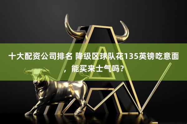 十大配资公司排名 降级区球队花135英镑吃意面，能买来士气吗？