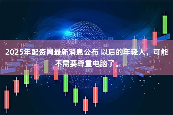 2025年配资网最新消息公布 以后的年轻人，可能不需要尊重电脑了。