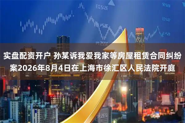 实盘配资开户 孙某诉我爱我家等房屋租赁合同纠纷案2026年8月4日在上海市徐汇区人民法院开庭