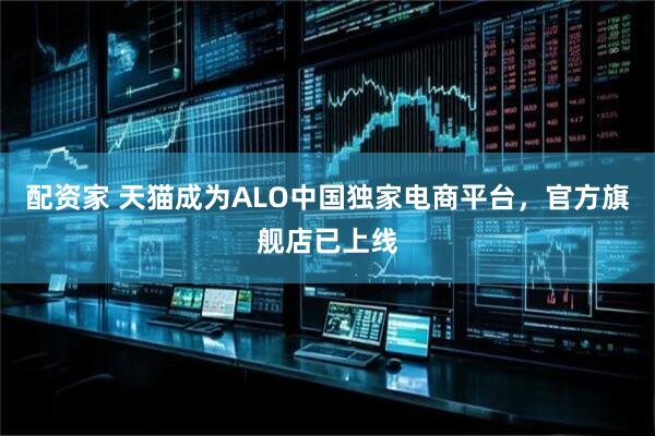 配资家 天猫成为ALO中国独家电商平台，官方旗舰店已上线